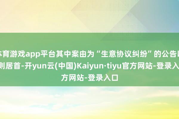 体育游戏app平台其中案由为“生意协议纠纷”的公告以7则居首-开yun云(中国)Kaiyun·tiyu官方网站-登录入口