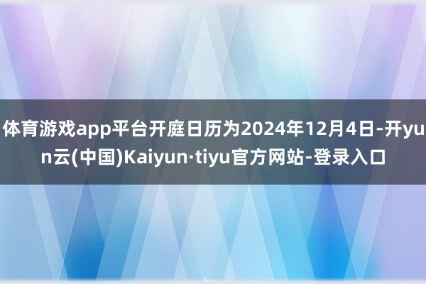 体育游戏app平台开庭日历为2024年12月4日-开yun云(中国)Kaiyun·tiyu官方网站-登录入口
