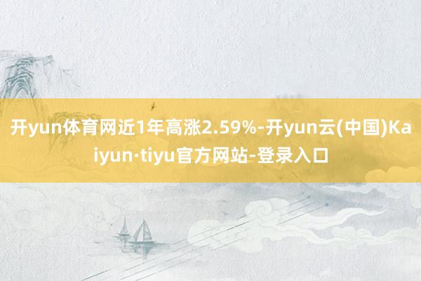 开yun体育网近1年高涨2.59%-开yun云(中国)Kaiyun·tiyu官方网站-登录入口