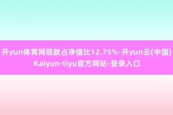 开yun体育网现款占净值比12.75%-开yun云(中国)Kaiyun·tiyu官方网站-登录入口