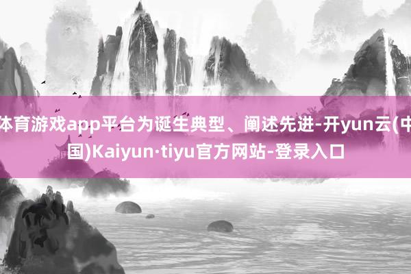 体育游戏app平台为诞生典型、阐述先进-开yun云(中国)Kaiyun·tiyu官方网站-登录入口