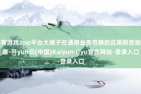 体育游戏app平台大模子在通用业务范畴的应用则愈加平庸-开yun云(中国)Kaiyun·tiyu官方网站-登录入口
