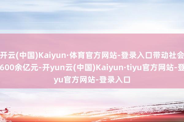 开云(中国)Kaiyun·体育官方网站-登录入口带动社会总投资600余亿元-开yun云(中国)Kaiyun·tiyu官方网站-登录入口
