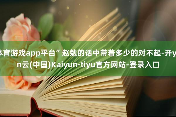 体育游戏app平台”赵勉的话中带着多少的对不起-开yun云(中国)Kaiyun·tiyu官方网站-登录入口