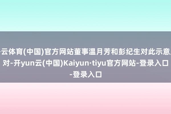 开云体育(中国)官方网站董事温月芳和彭纪生对此示意反对-开yun云(中国)Kaiyun·tiyu官方网站-登录入口