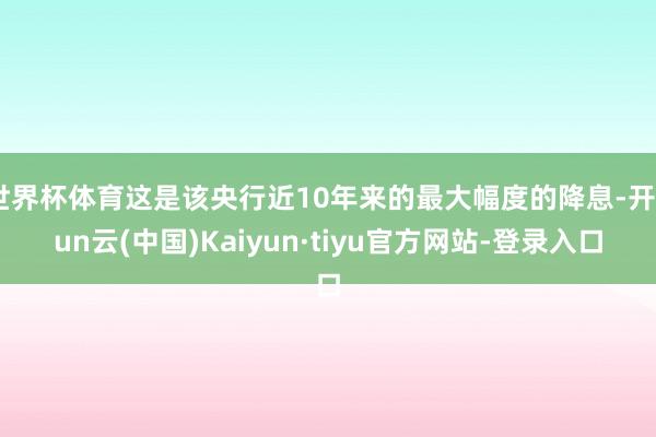 世界杯体育这是该央行近10年来的最大幅度的降息-开yun云(中国)Kaiyun·tiyu官方网站-登录入口