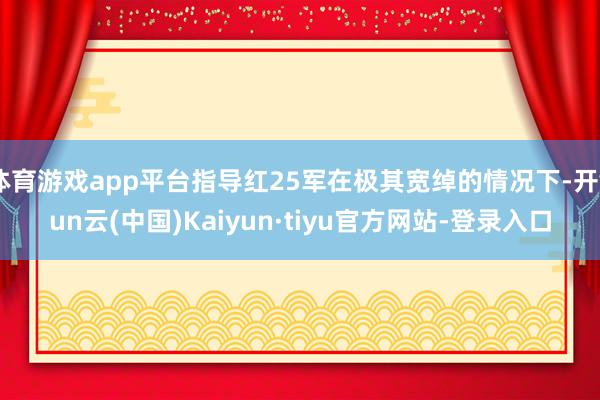 体育游戏app平台指导红25军在极其宽绰的情况下-开yun云(中国)Kaiyun·tiyu官方网站-登录入口