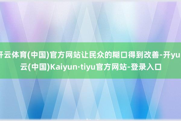 开云体育(中国)官方网站让民众的糊口得到改善-开yun云(中国)Kaiyun·tiyu官方网站-登录入口