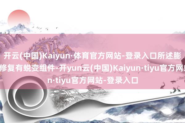 开云(中国)Kaiyun·体育官方网站-登录入口所述膨胀组件外部修复有蜕变组件-开yun云(中国)Kaiyun·tiyu官方网站-登录入口