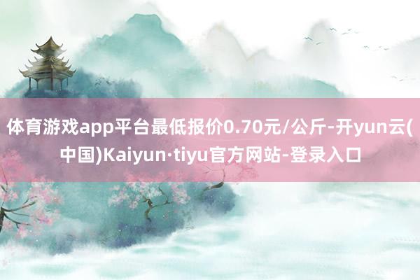 体育游戏app平台最低报价0.70元/公斤-开yun云(中国)Kaiyun·tiyu官方网站-登录入口