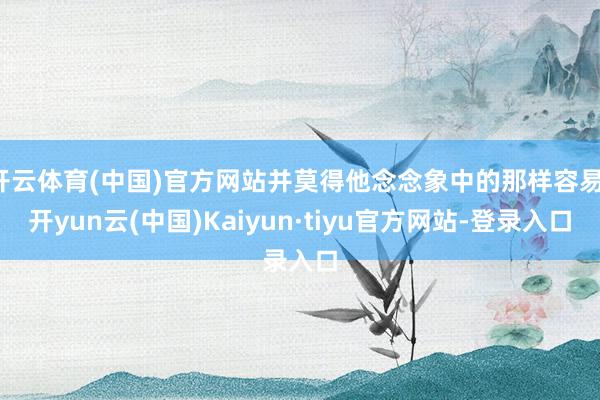 开云体育(中国)官方网站并莫得他念念象中的那样容易-开yun云(中国)Kaiyun·tiyu官方网站-登录入口
