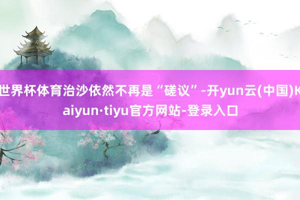 世界杯体育治沙依然不再是“磋议”-开yun云(中国)Kaiyun·tiyu官方网站-登录入口