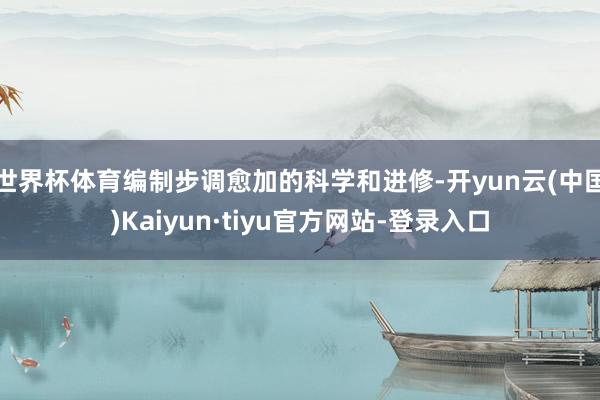 世界杯体育编制步调愈加的科学和进修-开yun云(中国)Kaiyun·tiyu官方网站-登录入口
