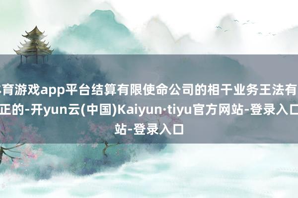 体育游戏app平台结算有限使命公司的相干业务王法有端正的-开yun云(中国)Kaiyun·tiyu官方网站-登录入口