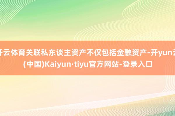 开云体育关联私东谈主资产不仅包括金融资产-开yun云(中国)Kaiyun·tiyu官方网站-登录入口