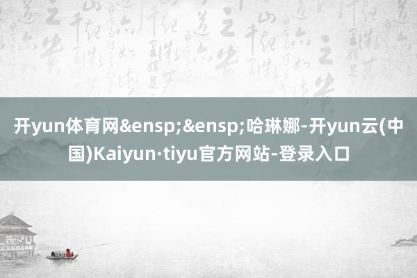 开yun体育网&ensp;&ensp;哈琳娜-开yun云(中国)Kaiyun·tiyu官方网站-登录入口