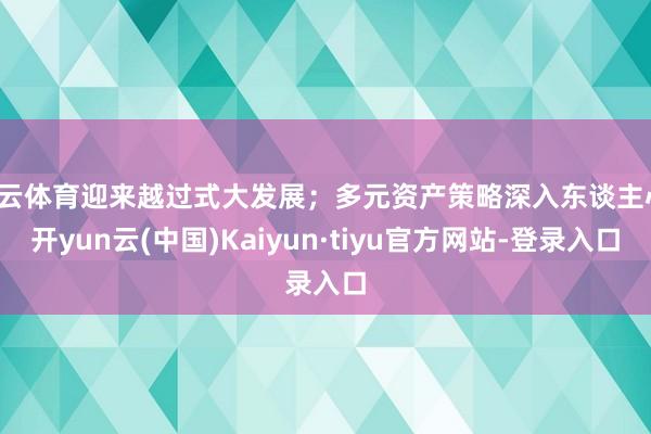 开云体育迎来越过式大发展；多元资产策略深入东谈主心-开yun云(中国)Kaiyun·tiyu官方网站-登录入口