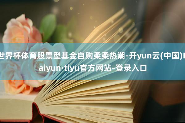 世界杯体育股票型基金自购柔柔热潮-开yun云(中国)Kaiyun·tiyu官方网站-登录入口