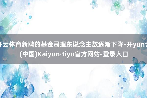 开云体育新聘的基金司理东说念主数逐渐下降-开yun云(中国)Kaiyun·tiyu官方网站-登录入口