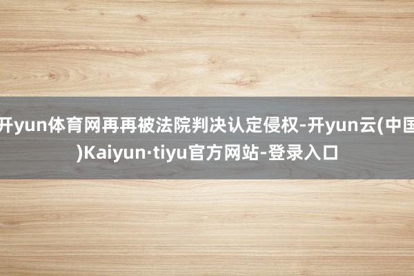 开yun体育网再再被法院判决认定侵权-开yun云(中国)Kaiyun·tiyu官方网站-登录入口