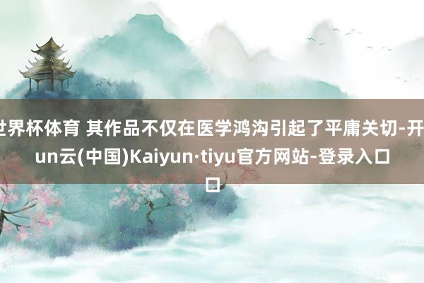 世界杯体育 其作品不仅在医学鸿沟引起了平庸关切-开yun云(中国)Kaiyun·tiyu官方网站-登录入口