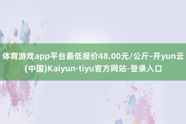 体育游戏app平台最低报价48.00元/公斤-开yun云(中国)Kaiyun·tiyu官方网站-登录入口