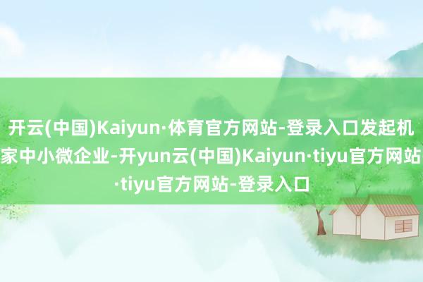开云(中国)Kaiyun·体育官方网站-登录入口发起机构触及49家中小微企业-开yun云(中国)Kaiyun·tiyu官方网站-登录入口