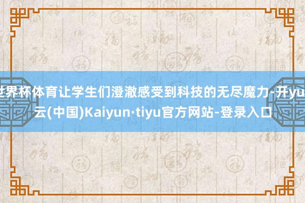 世界杯体育让学生们澄澈感受到科技的无尽魔力-开yun云(中国)Kaiyun·tiyu官方网站-登录入口