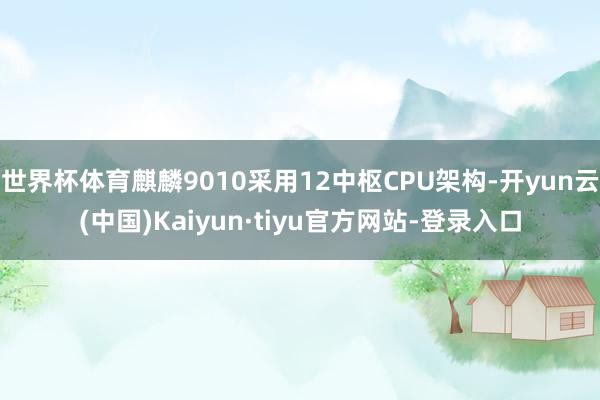 世界杯体育麒麟9010采用12中枢CPU架构-开yun云(中国)Kaiyun·tiyu官方网站-登录入口