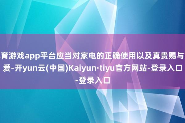 体育游戏app平台应当对家电的正确使用以及真贵赐与疼爱-开yun云(中国)Kaiyun·tiyu官方网站-登录入口