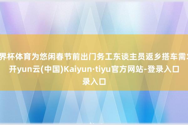 世界杯体育为悠闲春节前出门务工东谈主员返乡搭车需求-开yun云(中国)Kaiyun·tiyu官方网站-登录入口