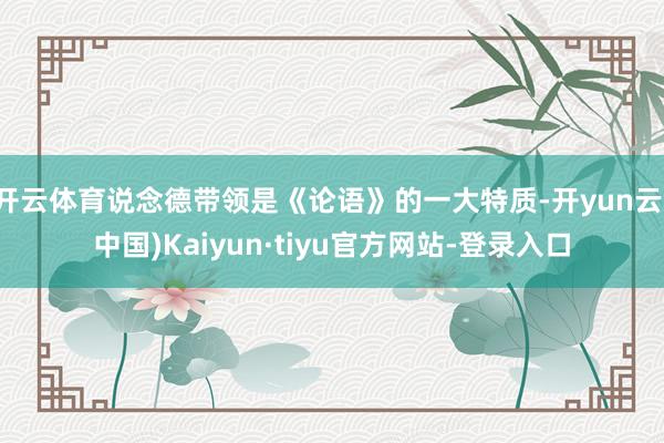 开云体育说念德带领是《论语》的一大特质-开yun云(中国)Kaiyun·tiyu官方网站-登录入口