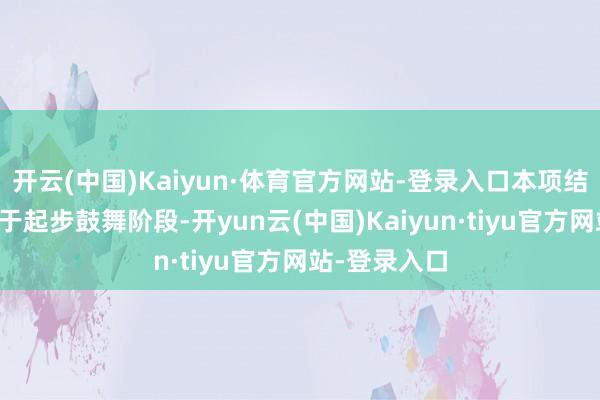 开云(中国)Kaiyun·体育官方网站-登录入口本项结合研发尚处于起步鼓舞阶段-开yun云(中国)Kaiyun·tiyu官方网站-登录入口