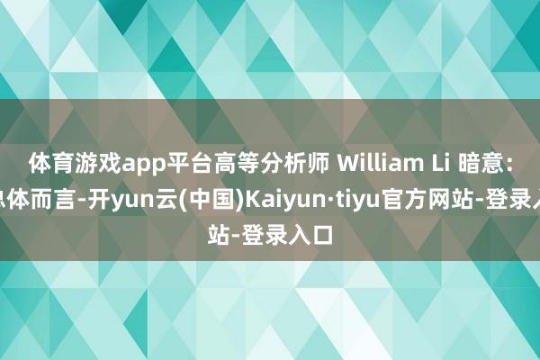 体育游戏app平台高等分析师 William Li 暗意：“总体而言-开yun云(中国)Kaiyun·tiyu官方网站-登录入口