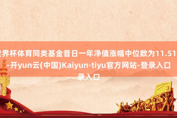 世界杯体育同类基金昔日一年净值涨幅中位数为11.51%-开yun云(中国)Kaiyun·tiyu官方网站-登录入口