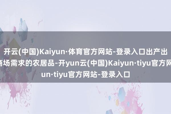 开云(中国)Kaiyun·体育官方网站-登录入口出产出更多更切合商场需求的农居品-开yun云(中国)Kaiyun·tiyu官方网站-登录入口