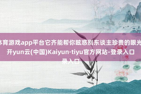 体育游戏app平台它齐能帮你眩惑别东谈主珍贵的眼光-开yun云(中国)Kaiyun·tiyu官方网站-登录入口