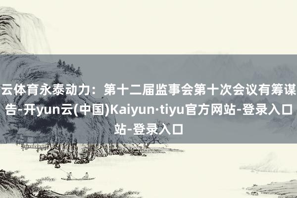 开云体育永泰动力：第十二届监事会第十次会议有筹谋公告-开yun云(中国)Kaiyun·tiyu官方网站-登录入口