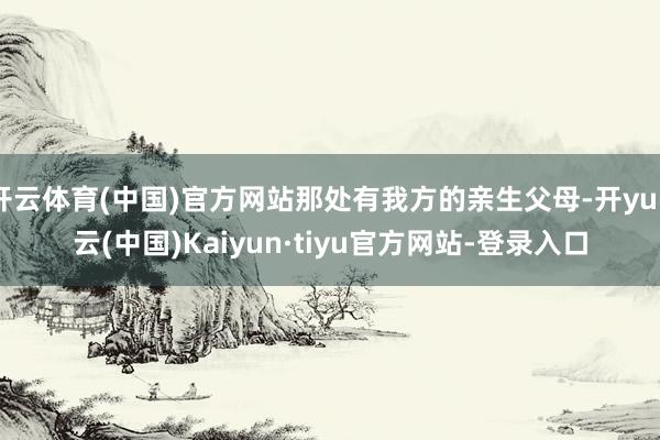 开云体育(中国)官方网站那处有我方的亲生父母-开yun云(中国)Kaiyun·tiyu官方网站-登录入口