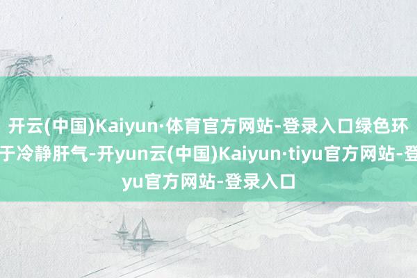 开云(中国)Kaiyun·体育官方网站-登录入口绿色环境有助于冷静肝气-开yun云(中国)Kaiyun·tiyu官方网站-登录入口