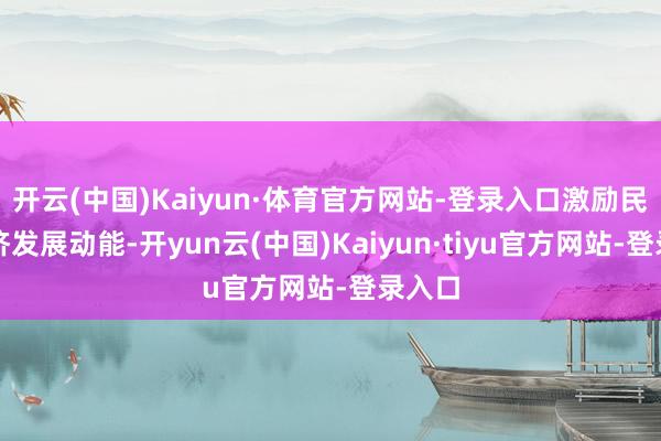 开云(中国)Kaiyun·体育官方网站-登录入口激励民营经济发展动能-开yun云(中国)Kaiyun·tiyu官方网站-登录入口