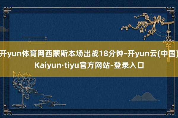 开yun体育网西蒙斯本场出战18分钟-开yun云(中国)Kaiyun·tiyu官方网站-登录入口