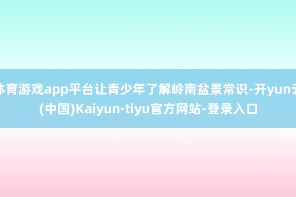 体育游戏app平台让青少年了解岭南盆景常识-开yun云(中国)Kaiyun·tiyu官方网站-登录入口