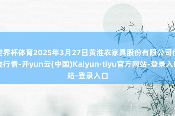 世界杯体育2025年3月27日黄淮农家具股份有限公司价钱行情-开yun云(中国)Kaiyun·tiyu官方网站-登录入口