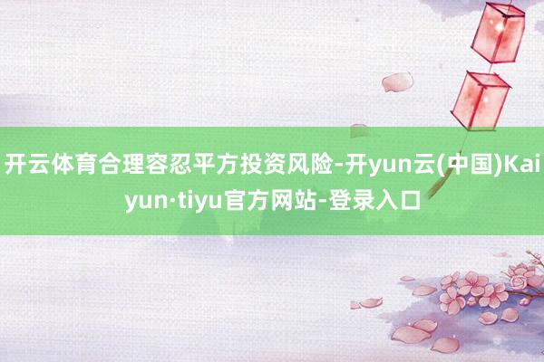开云体育合理容忍平方投资风险-开yun云(中国)Kaiyun·tiyu官方网站-登录入口