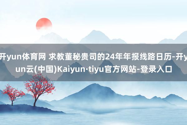 开yun体育网 求教董秘贵司的24年年报线路日历-开yun云(中国)Kaiyun·tiyu官方网站-登录入口
