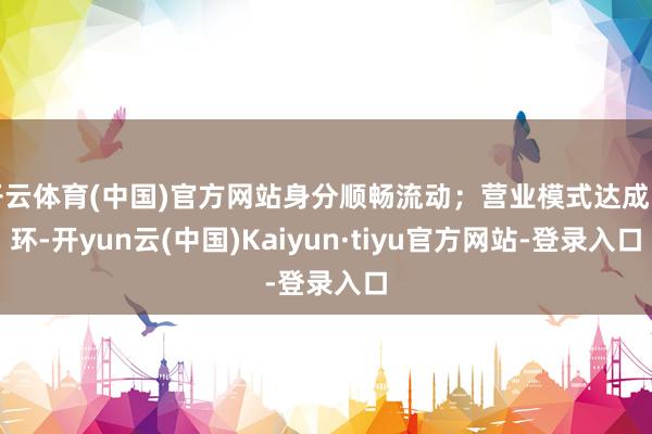 开云体育(中国)官方网站身分顺畅流动；营业模式达成闭环-开yun云(中国)Kaiyun·tiyu官方网站-登录入口
