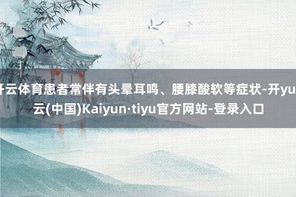 开云体育患者常伴有头晕耳鸣、腰膝酸软等症状-开yun云(中国)Kaiyun·tiyu官方网站-登录入口
