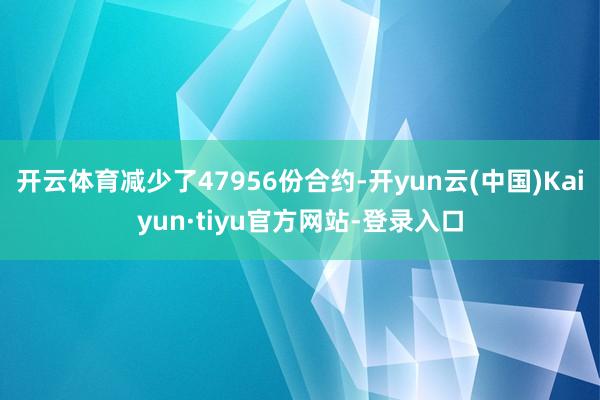 开云体育减少了47956份合约-开yun云(中国)Kaiyun·tiyu官方网站-登录入口