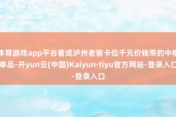 体育游戏app平台　　看成泸州老窖卡位千元价钱带的中枢单品-开yun云(中国)Kaiyun·tiyu官方网站-登录入口
